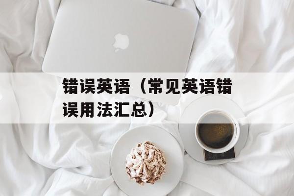 错误英语（常见英语错误用法汇总）-第1张图片-