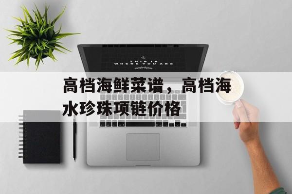 高档海鲜菜谱，高档海水珍珠项链价格-第1张图片-