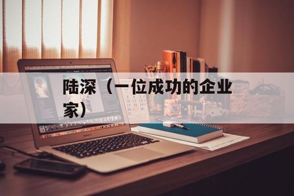 陆深（一位成功的企业家）-第1张图片-