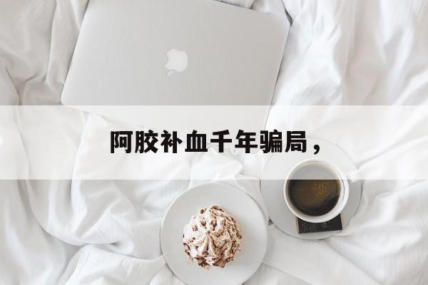 阿胶补血千年骗局，-第1张图片-