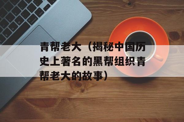 青帮老大（揭秘中国历史上著名的黑帮组织青帮老大的故事）-第1张图片-