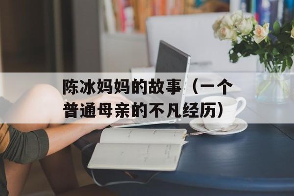 陈冰妈妈的故事（一个普通母亲的不凡经历）-第1张图片-