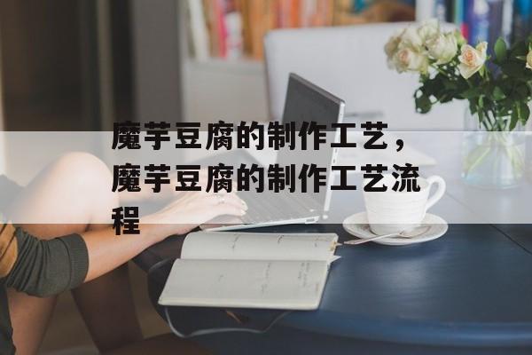 魔芋豆腐的制作工艺，魔芋豆腐的制作工艺流程-第1张图片-