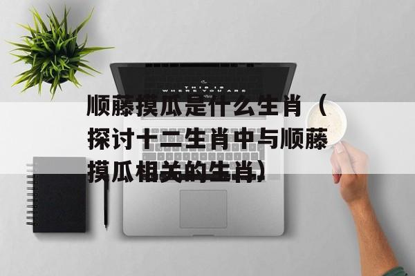 顺藤摸瓜是什么生肖（探讨十二生肖中与顺藤摸瓜相关的生肖）-第1张图片-