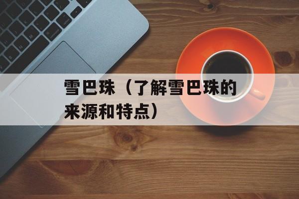 雪巴珠（了解雪巴珠的来源和特点）-第1张图片-