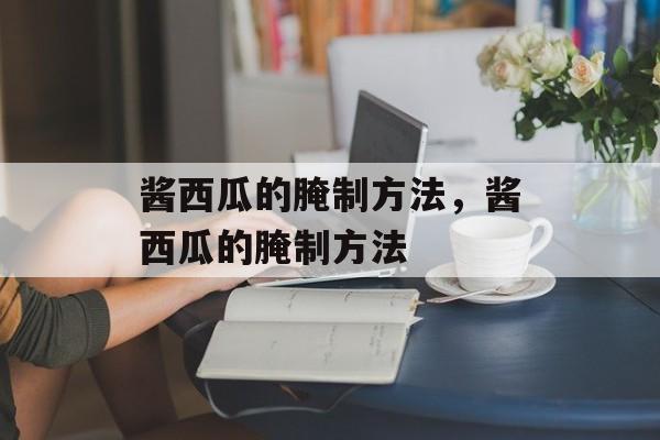 酱西瓜的腌制方法，酱西瓜的腌制方法-第1张图片-