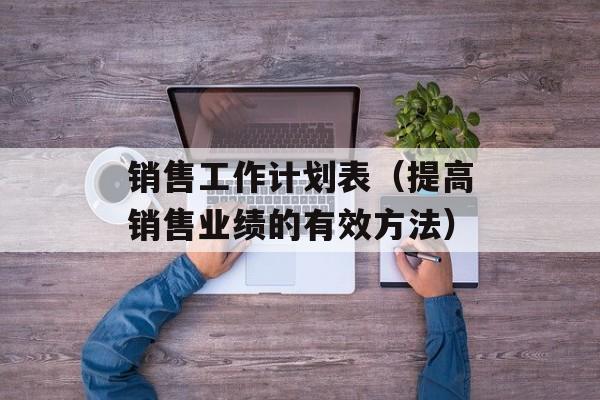 销售工作计划表（提高销售业绩的有效方法）-第1张图片-