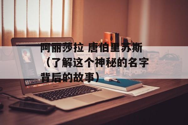 阿丽莎拉 唐伯里苏斯（了解这个神秘的名字背后的故事）-第1张图片-