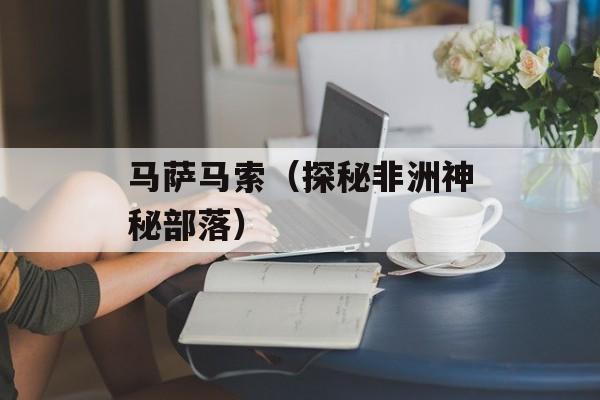 马萨马索（探秘非洲神秘部落）-第1张图片-