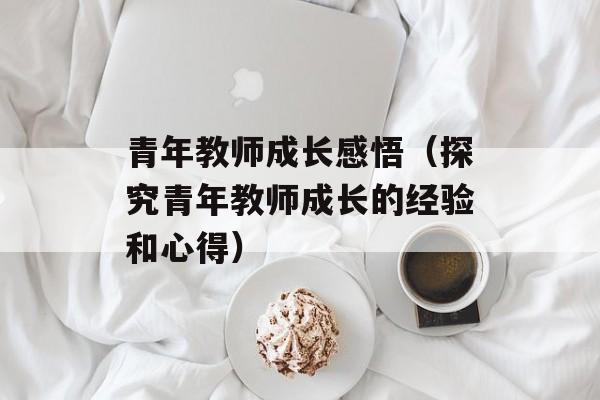 青年教师成长感悟（探究青年教师成长的经验和心得）-第1张图片-
