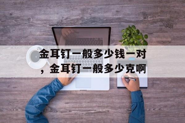 金耳钉一般多少钱一对，金耳钉一般多少克啊-第1张图片-