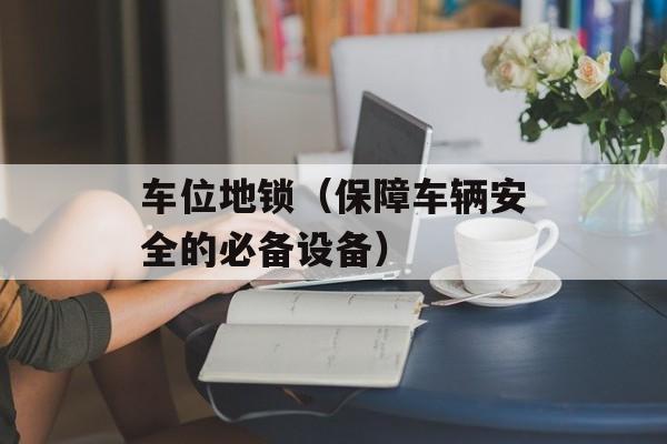 车位地锁（保障车辆安全的必备设备）-第1张图片-