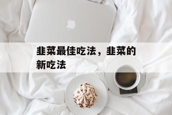韭菜最佳吃法，韭菜的新吃法-第1张图片-