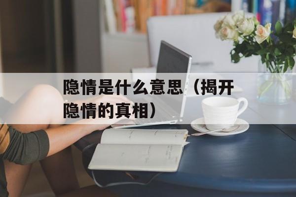 隐情是什么意思（揭开隐情的真相）-第1张图片-