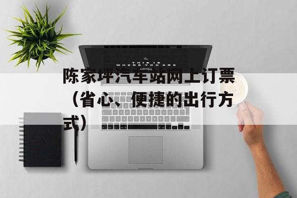 陈家坪汽车站网上订票（省心、便捷的出行方式）-第1张图片-