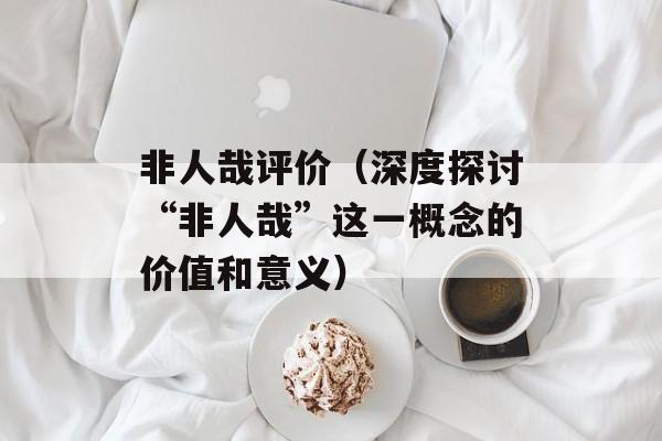 非人哉评价（深度探讨“非人哉”这一概念的价值和意义）-第1张图片-
