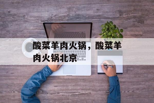 酸菜羊肉火锅，酸菜羊肉火锅北京-第1张图片-