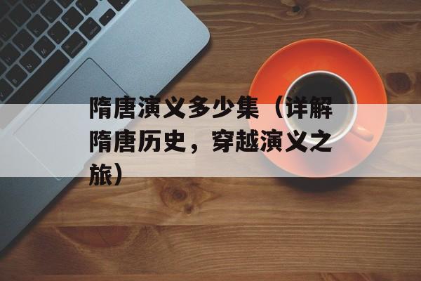 隋唐演义多少集（详解隋唐历史，穿越演义之旅）-第1张图片-