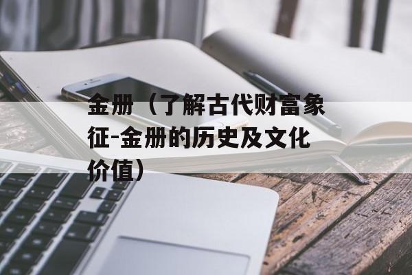 金册（了解古代财富象征-金册的历史及文化价值）-第1张图片-