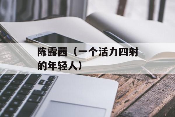 陈露茜（一个活力四射的年轻人）-第1张图片-