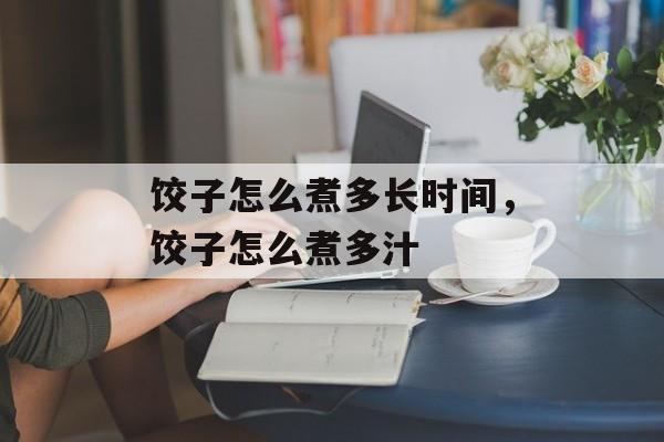 饺子怎么煮多长时间，饺子怎么煮多汁-第1张图片-