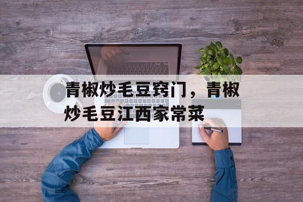 青椒炒毛豆窍门，青椒炒毛豆江西家常菜-第1张图片-