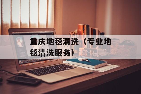 重庆地毯清洗（专业地毯清洗服务）-第1张图片-