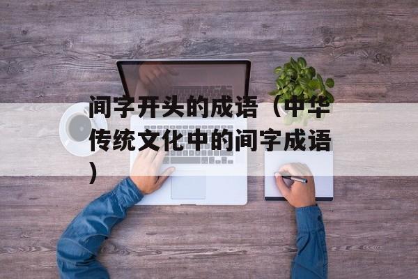间字开头的成语（中华传统文化中的间字成语）-第1张图片-