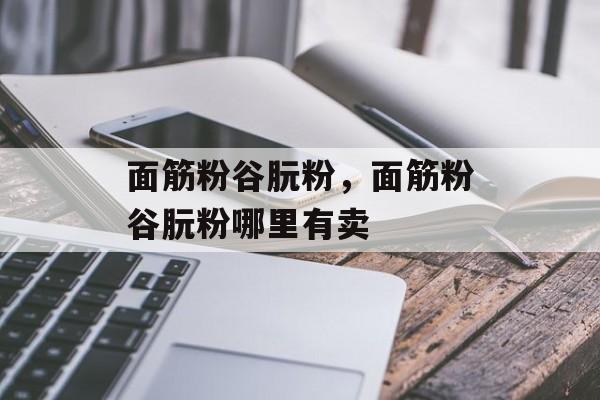 面筋粉谷朊粉，面筋粉谷朊粉哪里有卖-第1张图片-
