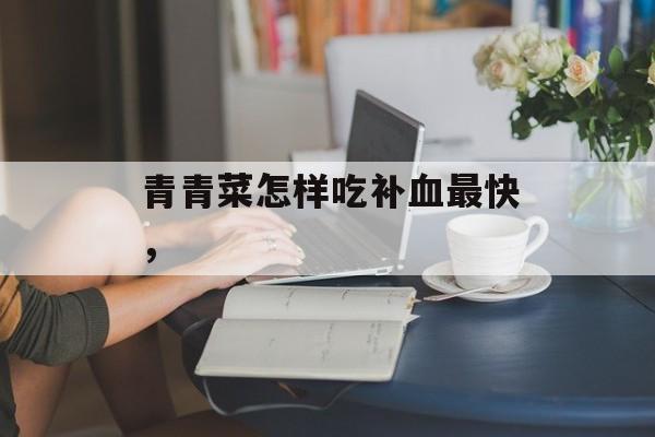 青青菜怎样吃补血最快，-第1张图片-