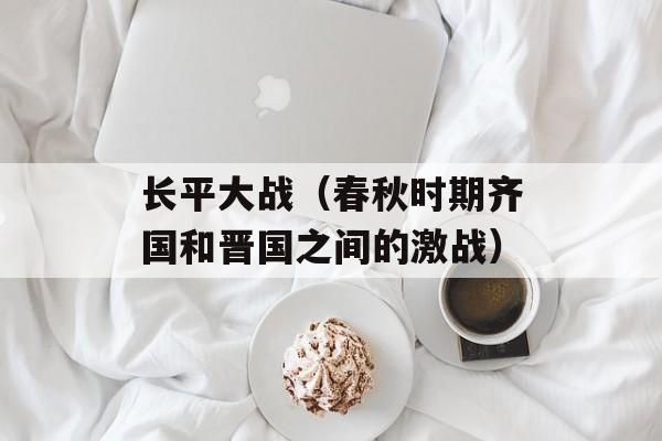 长平大战（春秋时期齐国和晋国之间的激战）-第1张图片-