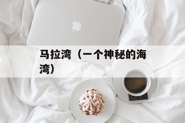 马拉湾（一个神秘的海湾）-第1张图片-