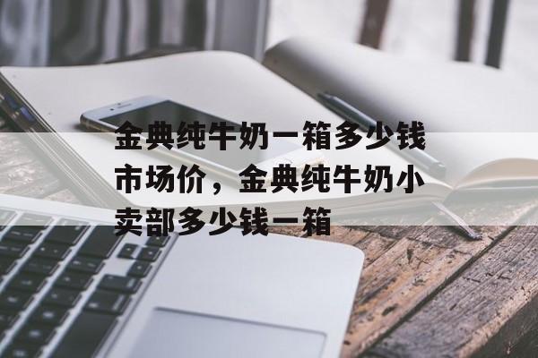 金典纯牛奶一箱多少钱市场价，金典纯牛奶小卖部多少钱一箱-第1张图片-