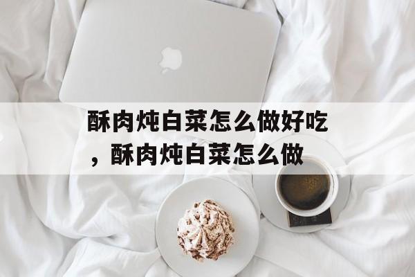 酥肉炖白菜怎么做好吃，酥肉炖白菜怎么做-第1张图片-