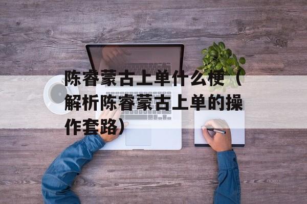 陈睿蒙古上单什么梗（解析陈睿蒙古上单的操作套路）-第1张图片-