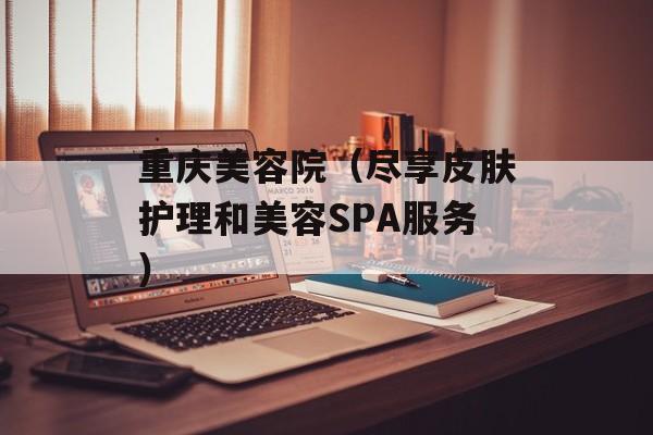 重庆美容院（尽享皮肤护理和美容SPA服务）-第1张图片-