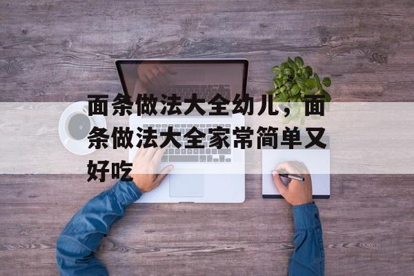 面条做法大全幼儿，面条做法大全家常简单又好吃-第1张图片-