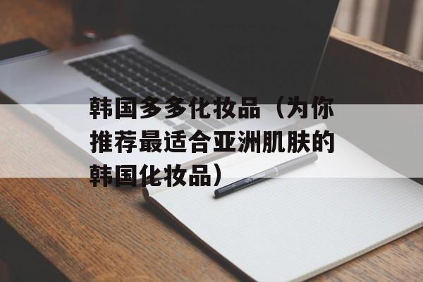 韩国多多化妆品（为你推荐最适合亚洲肌肤的韩国化妆品）-第1张图片-