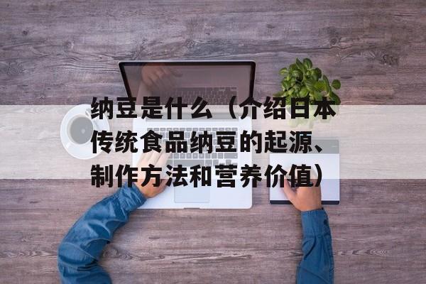 纳豆是什么（介绍日本传统食品纳豆的起源、制作方法和营养价值）-第1张图片-