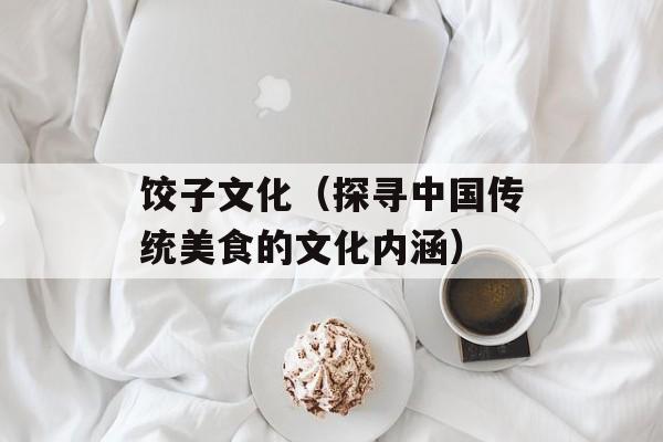 饺子文化（探寻中国传统美食的文化内涵）-第1张图片-