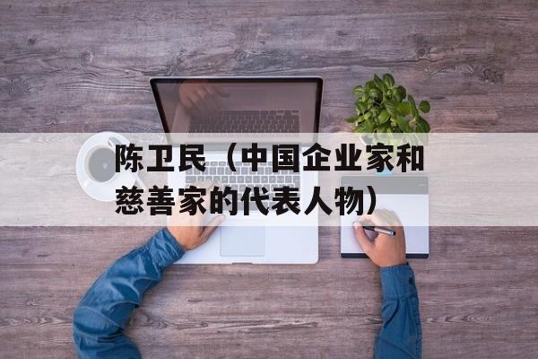 陈卫民（中国企业家和慈善家的代表人物）-第1张图片-