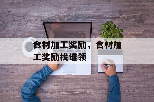 食材加工奖励，食材加工奖励找谁领-第1张图片-