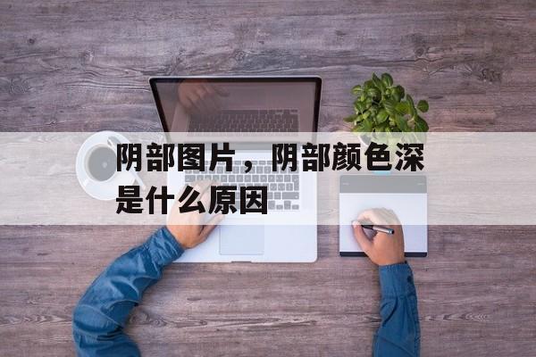 阴部图片，阴部颜色深是什么原因-第1张图片-