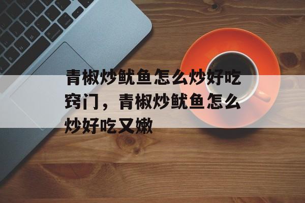 青椒炒鱿鱼怎么炒好吃窍门，青椒炒鱿鱼怎么炒好吃又嫩-第1张图片-