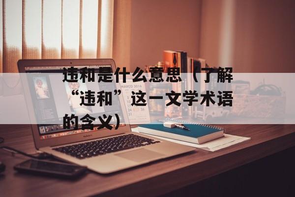 违和是什么意思（了解“违和”这一文学术语的含义）-第1张图片-