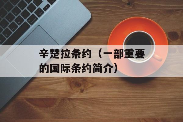 辛楚拉条约（一部重要的国际条约简介）-第1张图片-