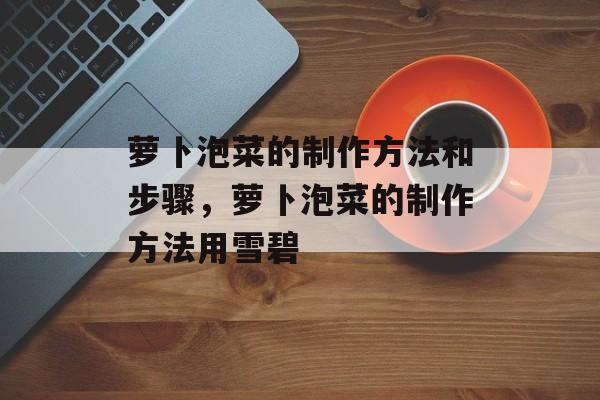 萝卜泡菜的制作方法和步骤，萝卜泡菜的制作方法用雪碧-第1张图片-