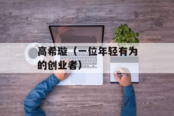 高希璇（一位年轻有为的创业者）-第1张图片-