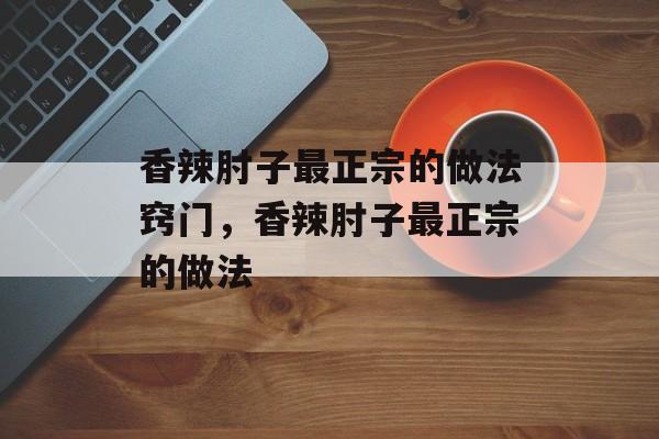 香辣肘子最正宗的做法窍门，香辣肘子最正宗的做法-第1张图片-
