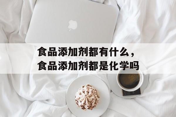 食品添加剂都有什么，食品添加剂都是化学吗-第1张图片-
